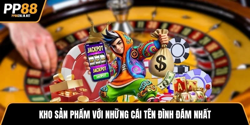 Kho sản phẩm với những cái tên đình đám nhất