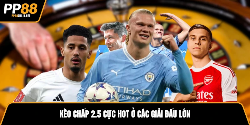 Kèo chấp 2.5 cực hot ở các giải đấu lớn