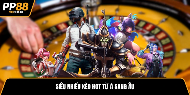Siêu nhiều kèo hot từ Á sang Âu