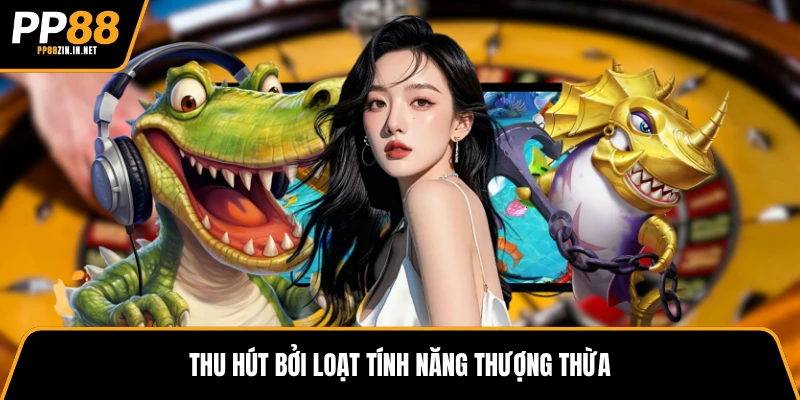 Thu hút bởi loạt tính năng thượng thừa